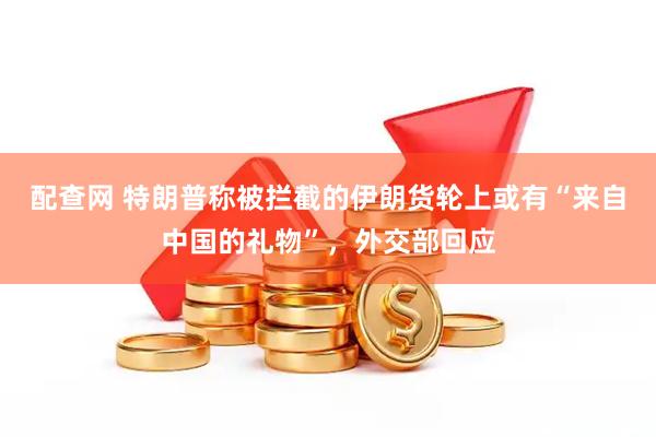 配查网 特朗普称被拦截的伊朗货轮上或有“来自中国的礼物”，外交部回应