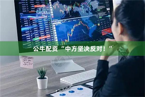 公牛配资 “中方坚决反对！”